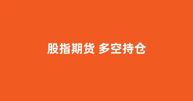 股指期货 多空持仓(股指期货多空持仓情况)_https://www.xzdzcjx.com_科创板_第1张